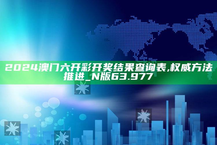 新澳今天最新资料网站，2024澳门六开彩开奖结果查询表,权威方法推进_N版63.977