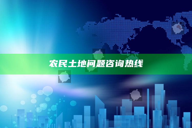 农民土地问题咨询热线 ,农民求助热线电话