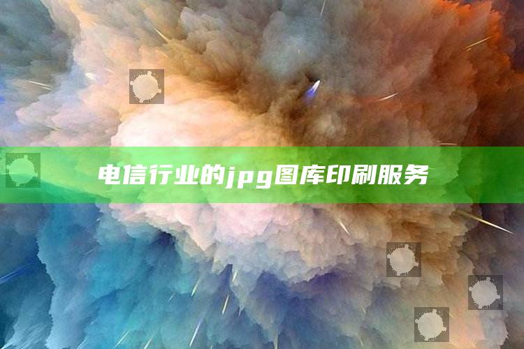 澳门2025年免费资料精准资料，电信行业的jpg图库印刷服务