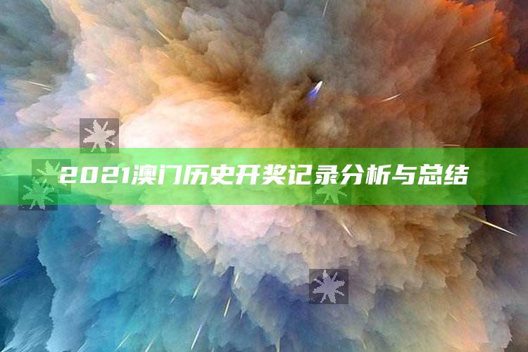 新澳门内部资料精准大全，2021澳门历史开奖记录分析与总结