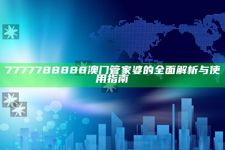 2025澳门正版资料全年免费公开，7777788888澳门管家婆的全面解析与使用指南