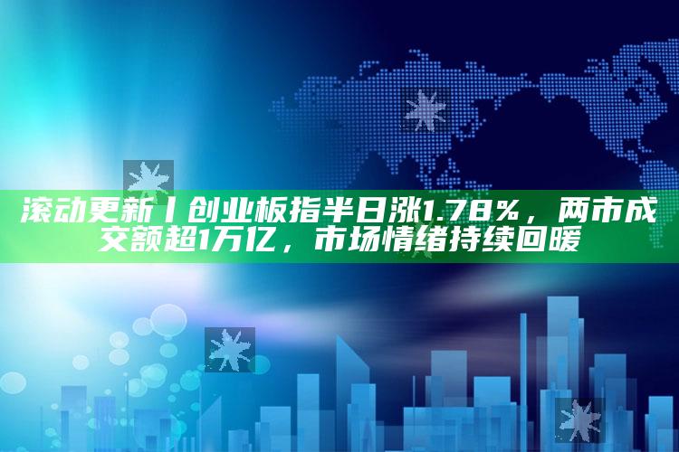 澳门王中王100%的资料，滚动更新丨创业板指半日涨1.78%，两市成交额超1万亿，市场情绪持续回暖