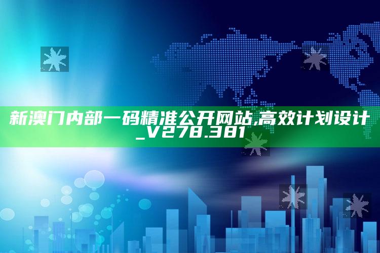 新澳今天最新资料，新澳门内部一码精准公开网站,高效计划设计_V278.381