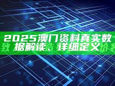 2025澳门资料真实数据解读、详细定义