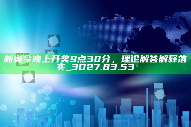 澳门六和合开奖结果直播862727，新奥今晚上开奖9点30分，理论解答解释落实_3D27.83.53