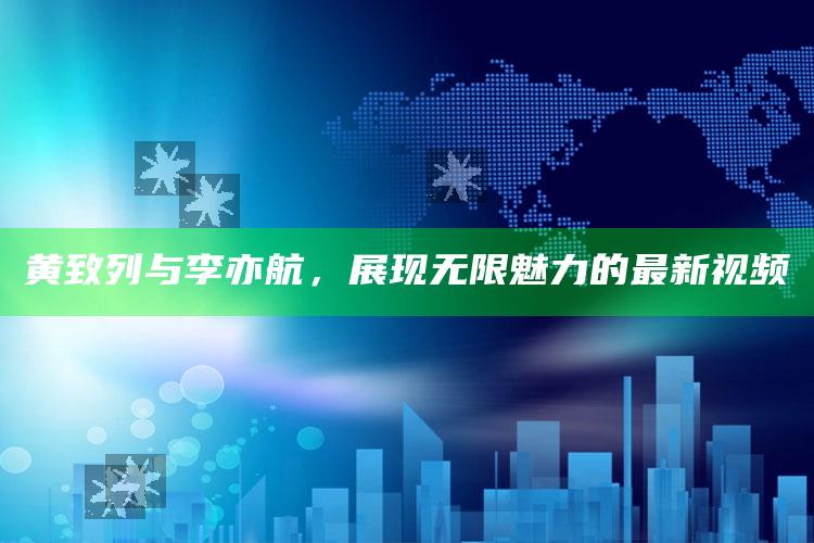 澳门开奖结果2025开奖记录，黄致列与李亦航，展现无限魅力的最新视频