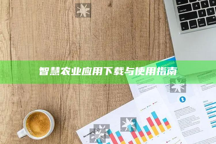 智慧农业应用下载与使用指南 ,智慧农业智慧在哪里