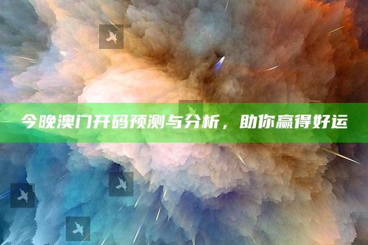 767210.com，今晚澳门开码预测与分析，助你赢得好运