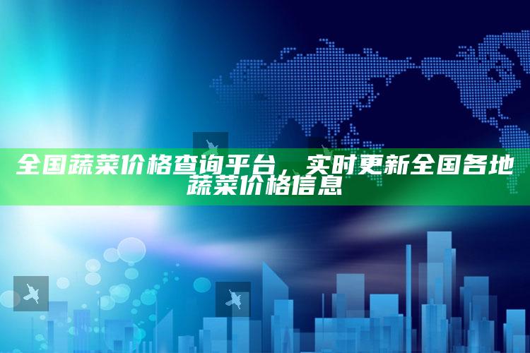 全国蔬菜价格查询平台，实时更新全国各地蔬菜价格信息 ,最新全国蔬菜价格表