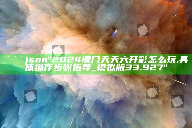 澳门一码一肖100%精准，```json
"2024澳门天天六开彩怎么玩,具体操作步骤指导_模拟版33.927"