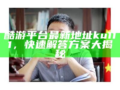 酷游平台最新地址ku111，快速解答方案大揭秘