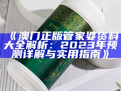 《澳门正版管家婆资料大全解析：2023年预测详解与实用指南》