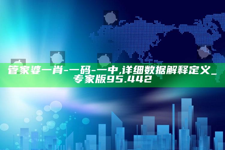 2025香港今晚开奖记录，管家婆一肖-一码-一中,详细数据解释定义_专家版95.442