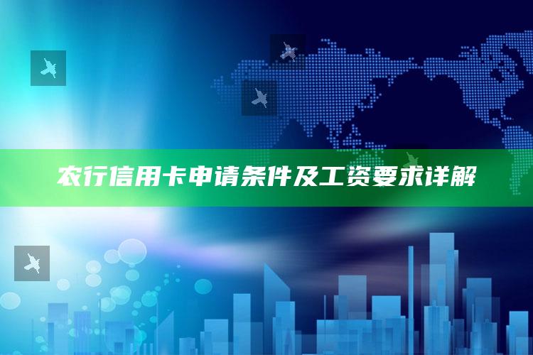 农行信用卡申请条件及工资要求详解 ,农行的信用卡申请一般要多久