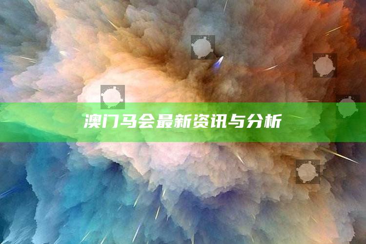 新澳彩资料免费长期公开，澳门马会最新资讯与分析