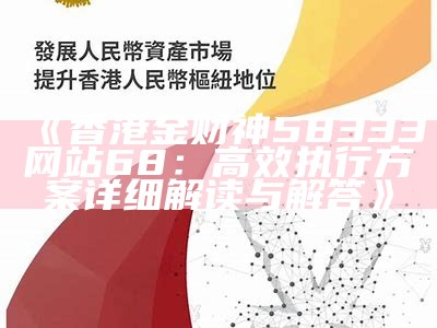 《香港金财神58333网站68：高效执行方案详细解读与解答》