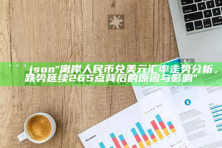 管家婆一码一肖资料大全，```json
"离岸人民币兑美元汇率走势分析，跌势延续265点背后的原因与影响"