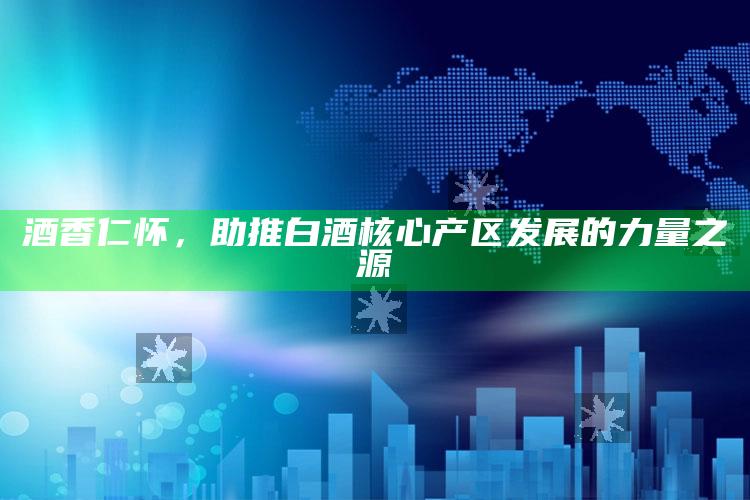 今晚澳门开奖结果2022，酒香仁怀，助推白酒核心产区发展的力量之源