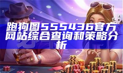 跑狗图555436官方网站综合查询和策略分析