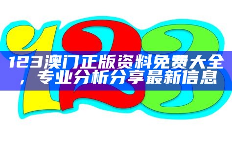 123澳门正版资料免费大全，专业分析分享最新信息