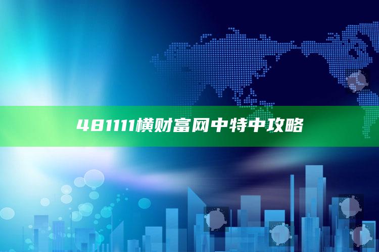 2025澳门天天六开彩免费资料，481111横财富网中特中攻略