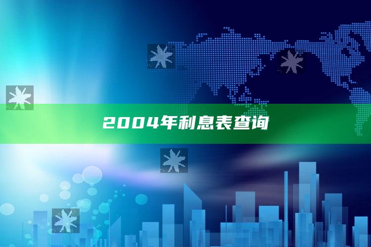 2004年利息表查询 ,04年贷款利息