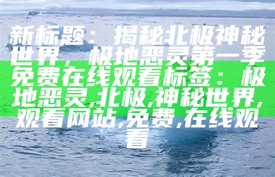 新标题：揭秘北极神秘世界，极地恶灵第一季免费在线观看

标签：极地恶灵, 北极, 神秘世界, 观看网站, 免费, 在线观看