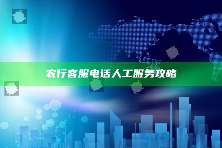 农行客服电话人工服务攻略 ,农行服务电话人工客服电话