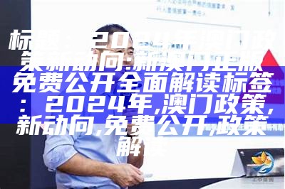 标题：2024年澳门政策新动向: 新澳门正版免费公开全面解读
标签：2024年, 澳门政策, 新动向, 免费公开, 政策解读