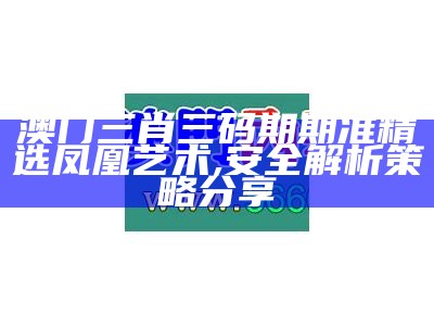 澳门三肖三码期期准精选凤凰艺术,安全解析策略分享