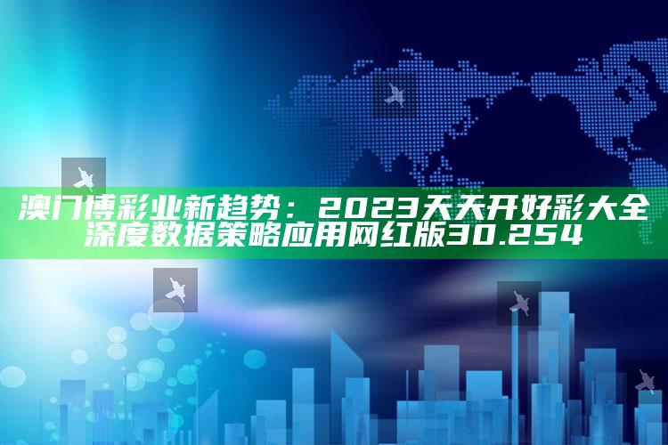 澳门必中三肖三码三期必开肖，澳门博彩业新趋势：2023天天开好彩大全深度数据策略应用网红版30.254