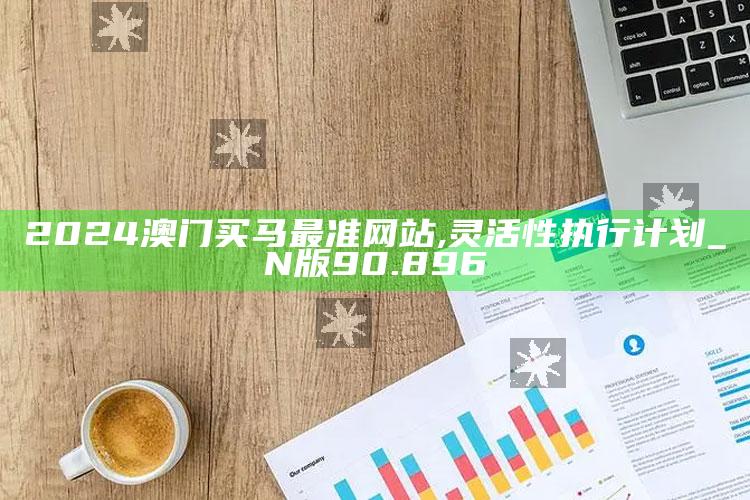 澳门免费资料25，2024澳门买马最准网站,灵活性执行计划_N版90.896