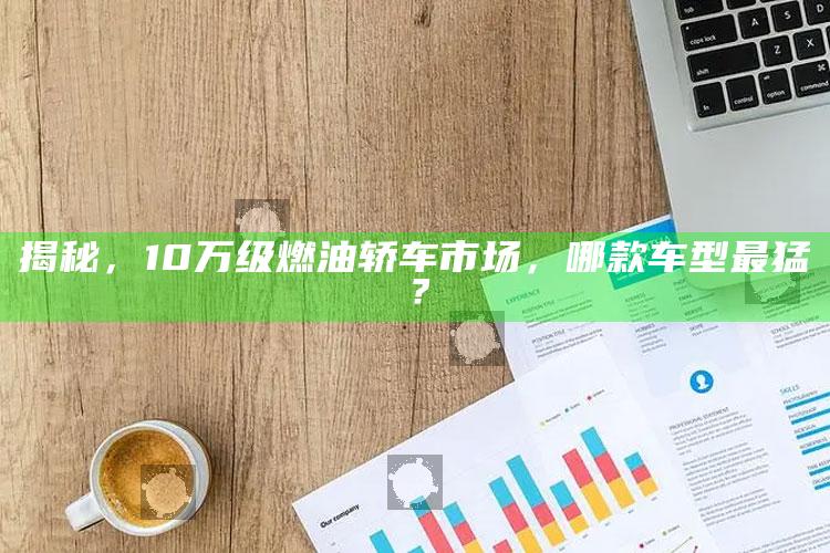 澳门正版资料免费公开2025，揭秘，10万级燃油轿车市场，哪款车型最猛？