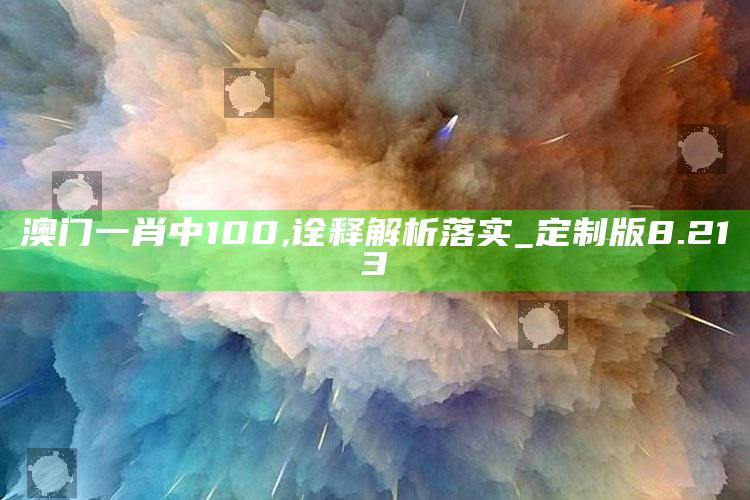 澳门2025开奖结果开奖记录3，澳门一肖中100,诠释解析落实_定制版8.213