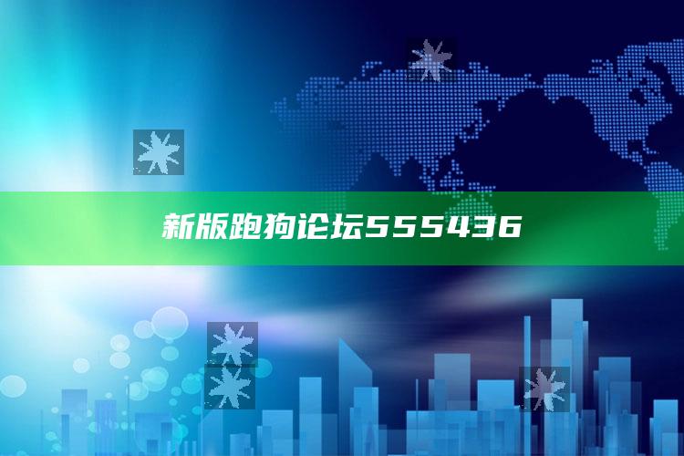 正版免费全年资料大全提供，新版跑狗论坛555436