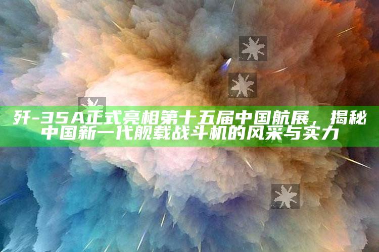 1188开奖站-澳门，歼-35A正式亮相第十五届中国航展，揭秘中国新一代舰载战斗机的风采与实力