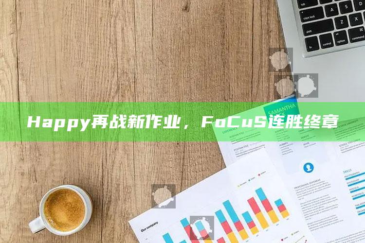 新澳彩资料免费长期公开，Happy再战新作业，FoCuS连胜终章