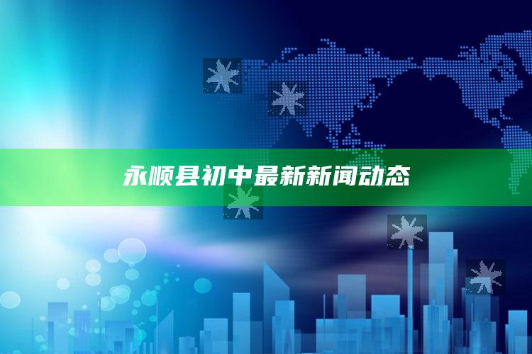 澳门六开奖结果2025开奖，永顺县初中最新新闻动态