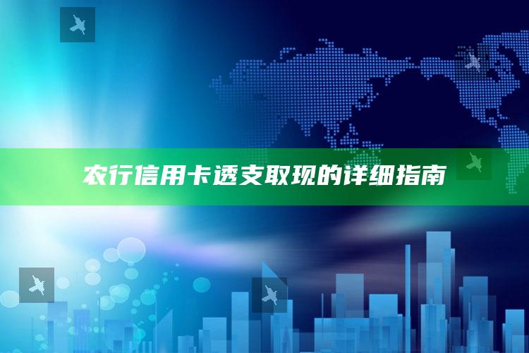 农行信用卡透支取现的详细指南 ,农业银行透支卡提现手续费多少