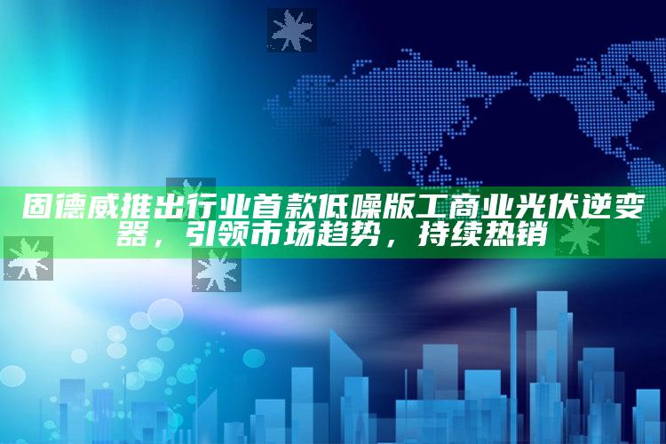 开奖记录2025年澳门历史结果，固德威推出行业首款低噪版工商业光伏逆变器，引领市场趋势，持续热销