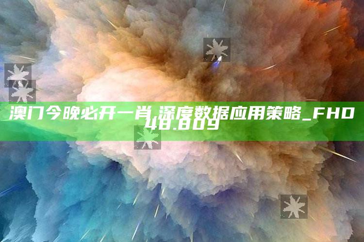 915577.com，澳门今晚必开一肖,深度数据应用策略_FHD48.809