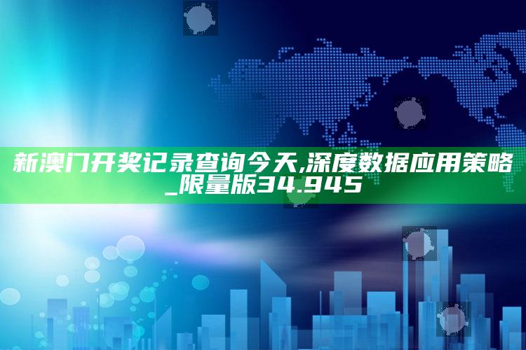 澳门开奖结果记录，新澳门开奖记录查询今天,深度数据应用策略_限量版34.945