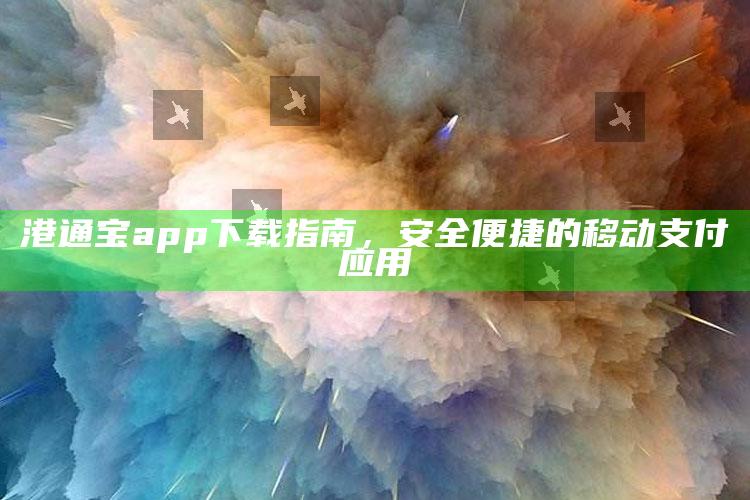 新澳彩资料免费长期公开，港通宝app下载指南，安全便捷的移动支付应用