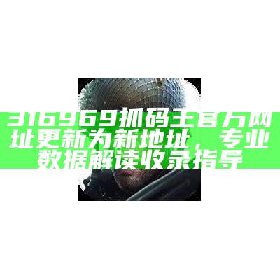 316969抓码王官方网址更新为新地址，专业数据解读收录指导