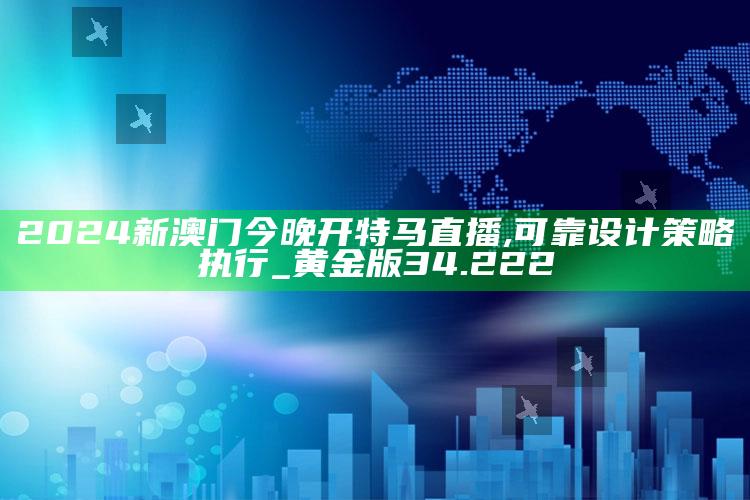 4777777现场开奖结果查询，2024新澳门今晚开特马直播,可靠设计策略执行_黄金版34.222