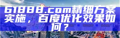 61888.com精细方案实施，百度优化效果如何？