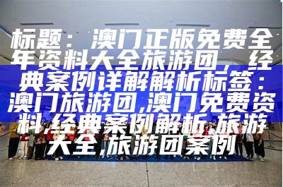 标题：澳门正版免费全年资料大全旅游团，经典案例详解解析

标签：澳门旅游团, 澳门免费资料, 经典案例解析, 旅游大全, 旅游团案例