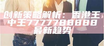 创新策略解析：香港王中王7777788888最新趋势