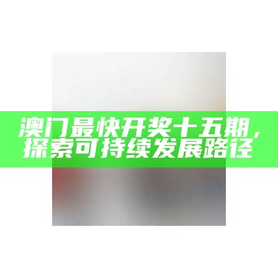 澳门最快开奖十五期，探索可持续发展路径