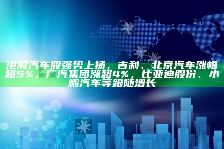 2025澳门资料正版大全，港股汽车股强势上扬，吉利、北京汽车涨幅超5%，广汽集团涨超4%，比亚迪股份、小鹏汽车等跟随增长